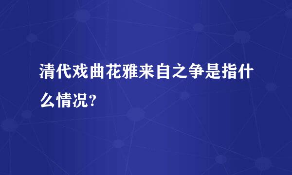 清代戏曲花雅来自之争是指什么情况?