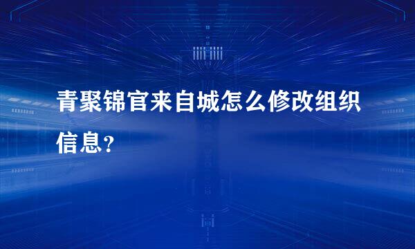 青聚锦官来自城怎么修改组织信息？