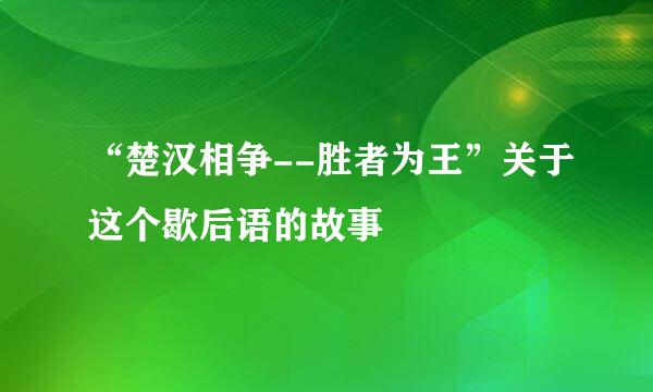 “楚汉相争--胜者为王”关于这个歇后语的故事