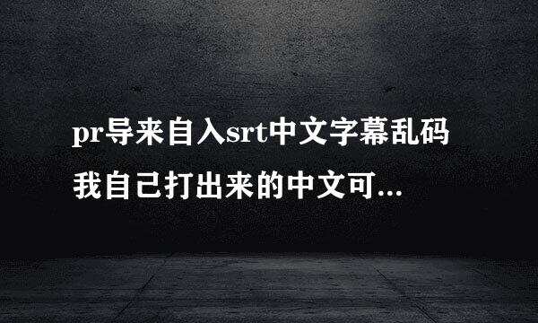 pr导来自入srt中文字幕乱码我自己打出来的中文可以显示，srt里的就不显示，用Arctime也360问答能打的开18