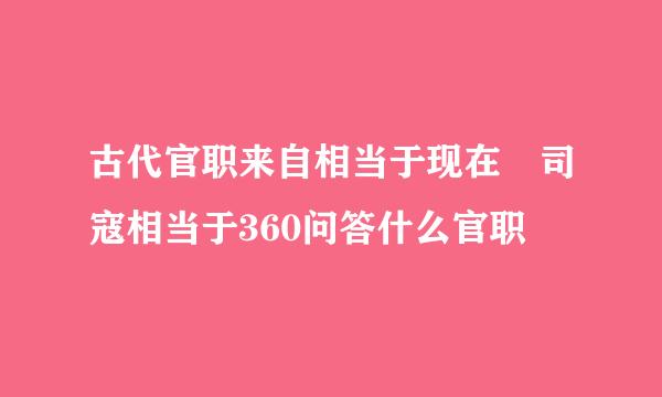 古代官职来自相当于现在 司寇相当于360问答什么官职