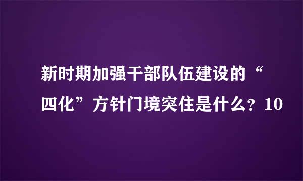 新时期加强干部队伍建设的“四化”方针门境突住是什么？10