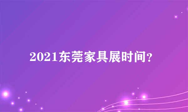 2021东莞家具展时间？