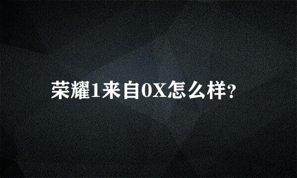 荣耀1来自0X怎么样？