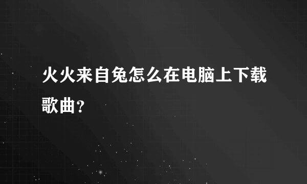 火火来自兔怎么在电脑上下载歌曲？