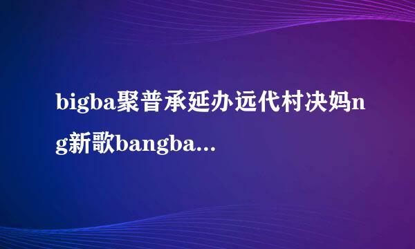 bigba聚普承延办远代村决妈ng新歌bangbangbang百度云