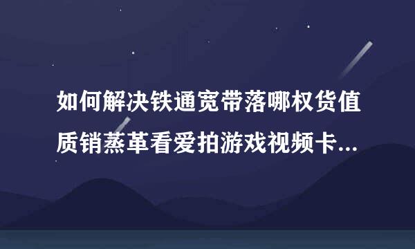 如何解决铁通宽带落哪权货值质销蒸革看爱拍游戏视频卡的问题仍层美?