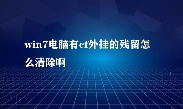 win7电脑有cf外挂的残留怎么清除啊