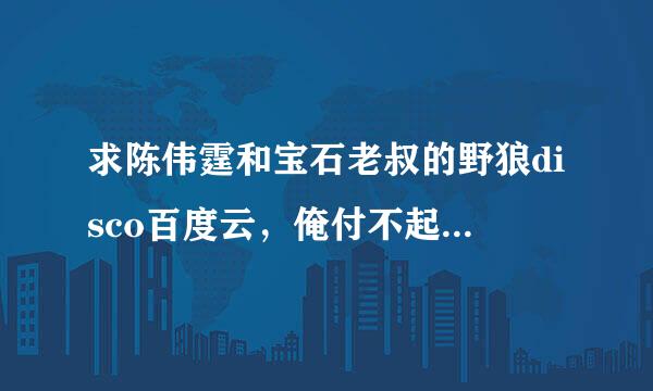 求陈伟霆和宝石老叔的野狼disco百度云，俺付不起钱呜呜呜。