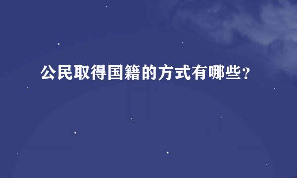 公民取得国籍的方式有哪些？