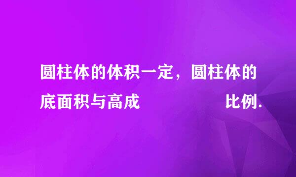 圆柱体的体积一定，圆柱体的底面积与高成     比例．