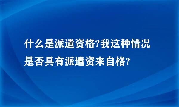 什么是派遣资格?我这种情况是否具有派遣资来自格?