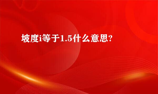 坡度i等于1.5什么意思?