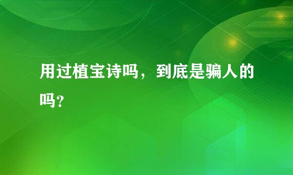 用过植宝诗吗，到底是骗人的吗？