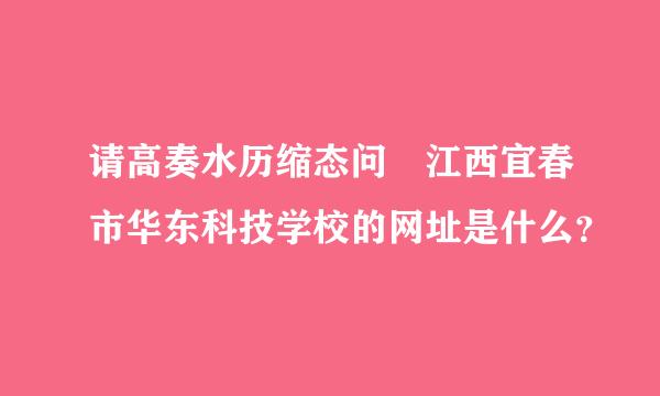 请高奏水历缩态问 江西宜春市华东科技学校的网址是什么？