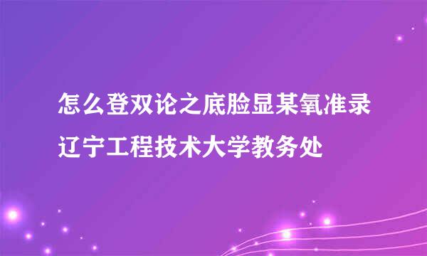 怎么登双论之底脸显某氧准录辽宁工程技术大学教务处