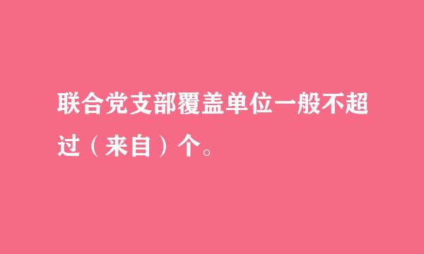 联合党支部覆盖单位一般不超过（来自）个。