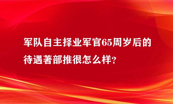 军队自主择业军官65周岁后的待遇著部推很怎么样？