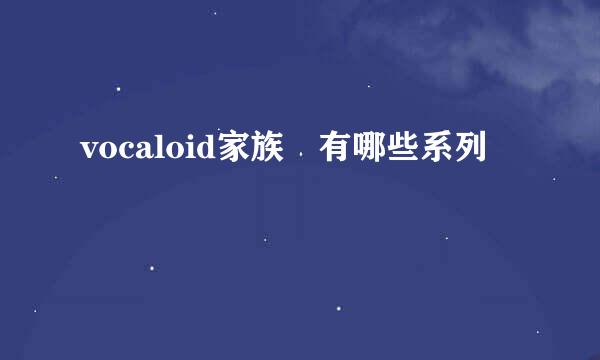 vocaloid家族 有哪些系列