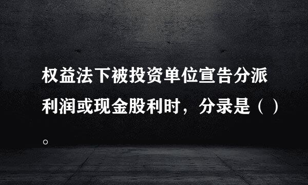 权益法下被投资单位宣告分派利润或现金股利时，分录是（）。