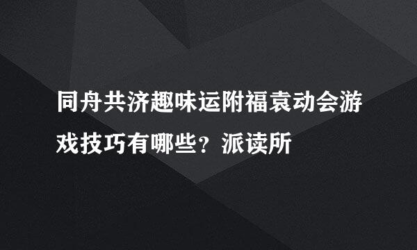 同舟共济趣味运附福袁动会游戏技巧有哪些？派读所