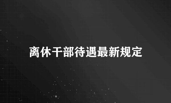 离休干部待遇最新规定