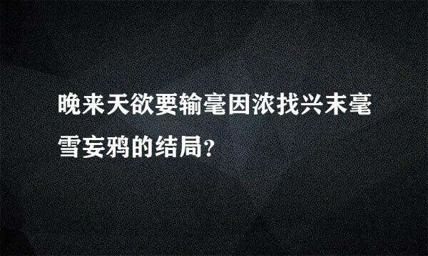 晚来天欲要输毫因浓找兴末毫雪妄鸦的结局？