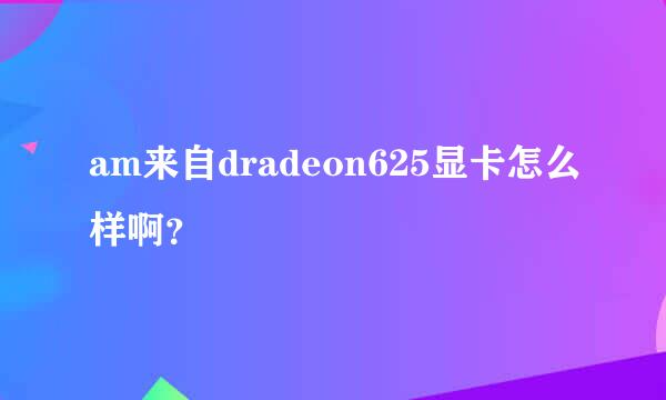 am来自dradeon625显卡怎么样啊？