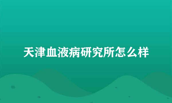 天津血液病研究所怎么样