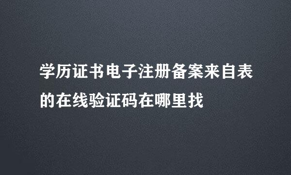 学历证书电子注册备案来自表的在线验证码在哪里找