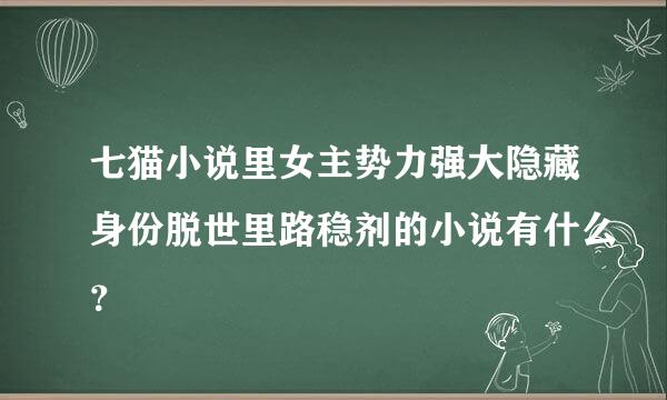 七猫小说里女主势力强大隐藏身份脱世里路稳剂的小说有什么？