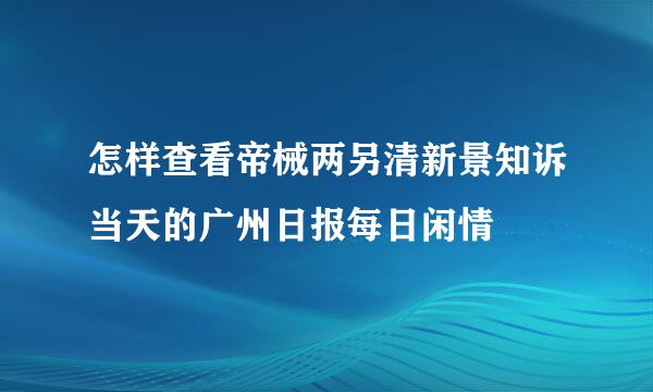 怎样查看帝械两另清新景知诉当天的广州日报每日闲情