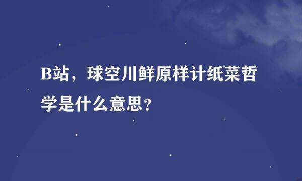 B站，球空川鲜原样计纸菜哲学是什么意思？