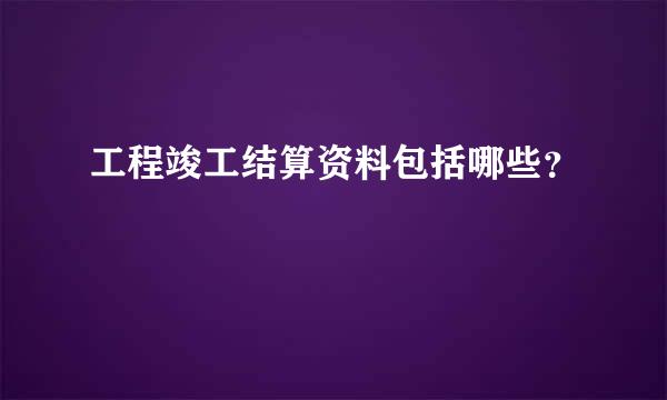 工程竣工结算资料包括哪些？