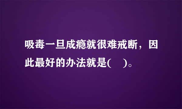 吸毒一旦成瘾就很难戒断，因此最好的办法就是( )。