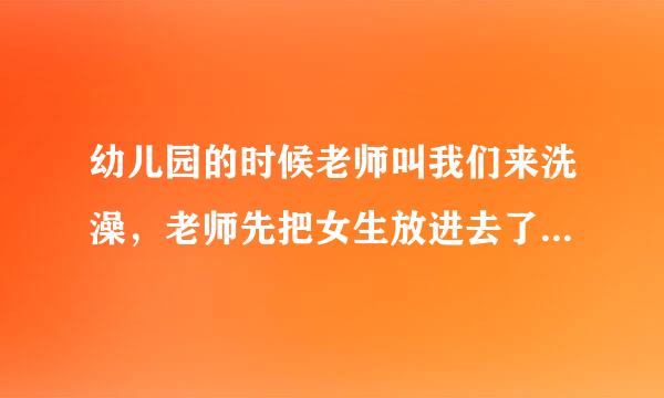 幼儿园的时候老师叫我们来洗澡，老师先把女生放进去了，当女生只有两