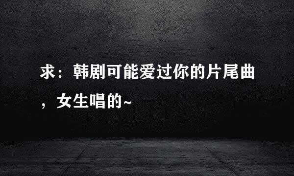 求：韩剧可能爱过你的片尾曲，女生唱的~