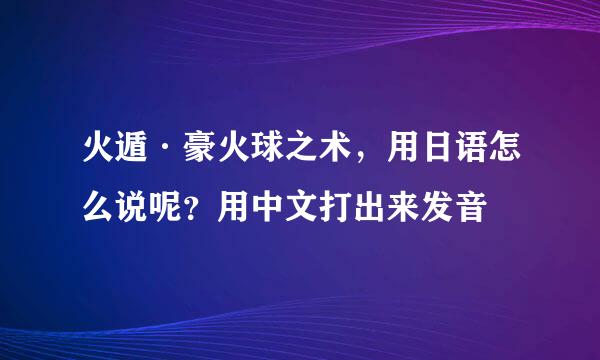 火遁·豪火球之术，用日语怎么说呢？用中文打出来发音