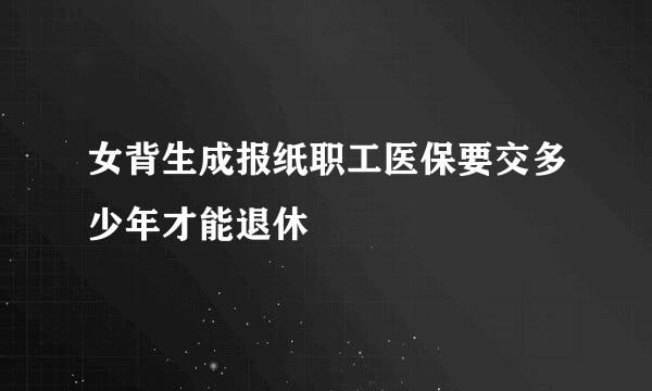 女背生成报纸职工医保要交多少年才能退休