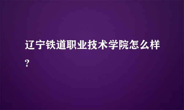 辽宁铁道职业技术学院怎么样?