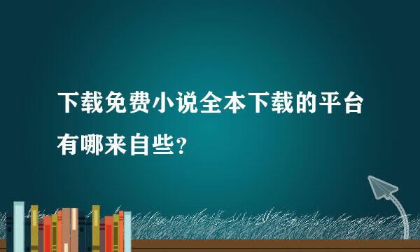 下载免费小说全本下载的平台有哪来自些？