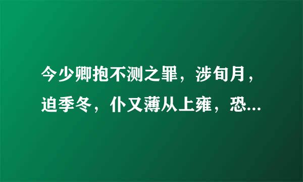 今少卿抱不测之罪，涉旬月，迫季冬，仆又薄从上雍，恐卒然不可为讳。（司马迁《报任安书》）