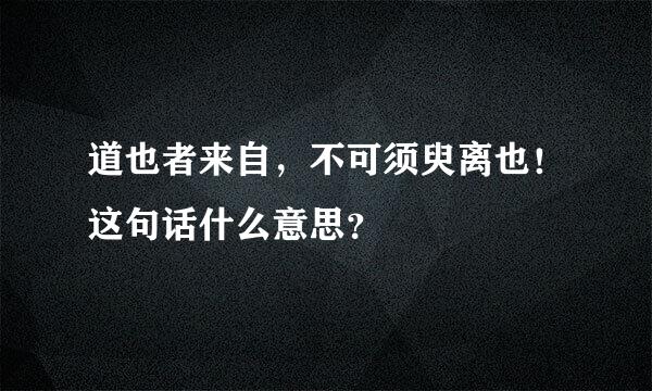 道也者来自，不可须臾离也！这句话什么意思？