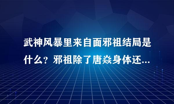 武神风暴里来自面邪祖结局是什么？邪祖除了唐焱身体还图谋什么？是为了让唐焱强大起来能360问答有个更好的夺舍身体吗