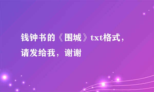 钱钟书的《围城》txt格式，请发给我，谢谢