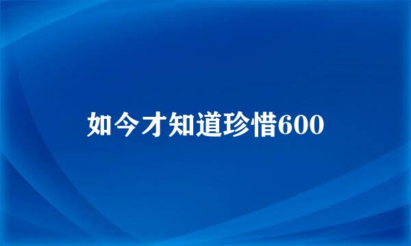 如今才知道珍惜600