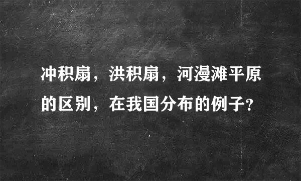 冲积扇，洪积扇，河漫滩平原的区别，在我国分布的例子？