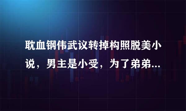 耽血钢伟武议转掉构照脱美小说，男主是小受，为了弟弟上学去做鸭后来遇到了男二，以为男二真心喜欢他，后来因为小受的父亲，男