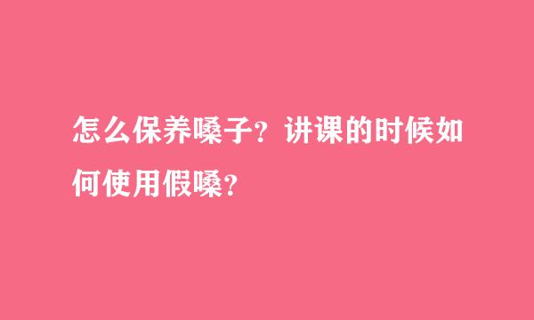 怎么保养嗓子？讲课的时候如何使用假嗓？