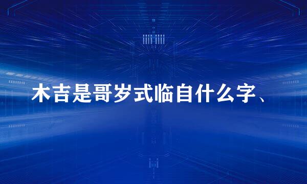 木吉是哥岁式临自什么字、